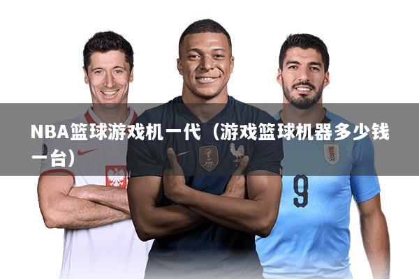 NBA篮球游戏机一代（游戏篮球机器多少钱一台）
