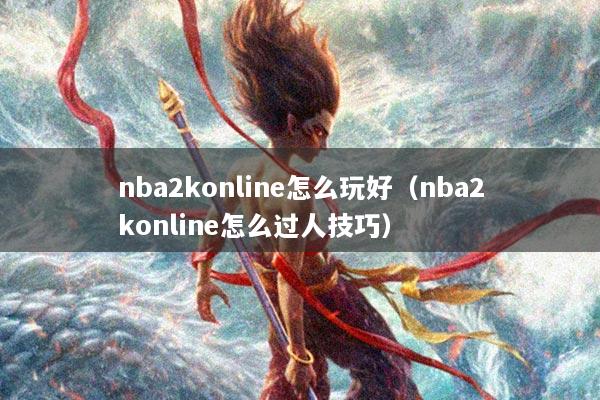 nba2konline怎么玩好（nba2konline怎么过人技巧）