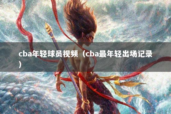 cba年轻球员视频（cba最年轻出场记录）