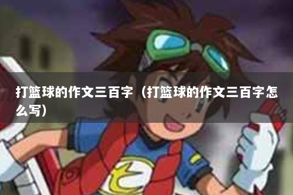 打篮球的作文三百字（打篮球的作文三百字怎么写）