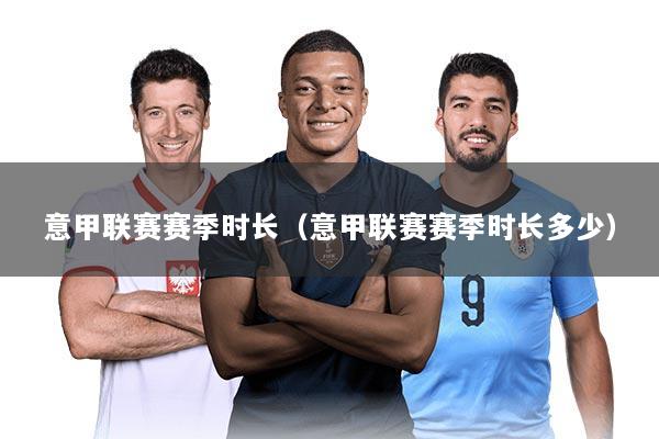 意甲联赛赛季时长（意甲联赛赛季时长多少）