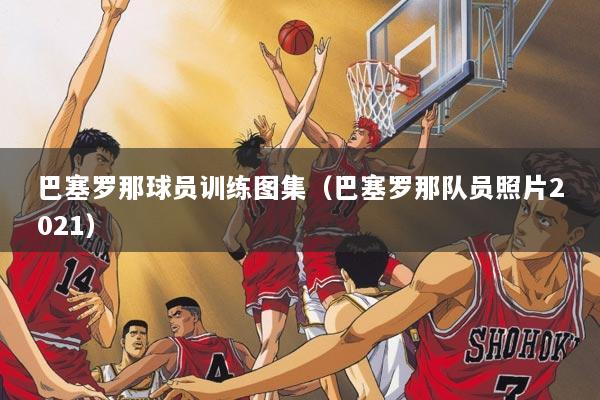 巴塞罗那球员训练图集（巴塞罗那队员照片2021）