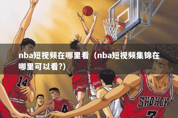 nba短视频在哪里看（nba短视频集锦在哪里可以看?）